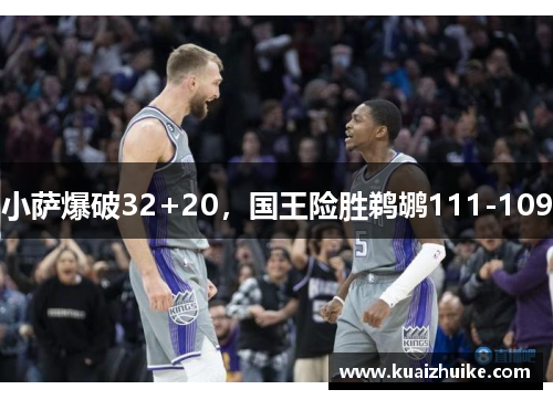 小萨爆破32+20，国王险胜鹈鹕111-109